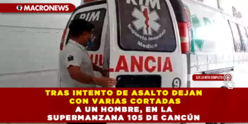 TRAS INTENTO DE ASALTO DEJAN CON VARIAS CORTADAS A UN HOMBRE, EN LA SUPERMANZANA 105 DE CANCÚN
