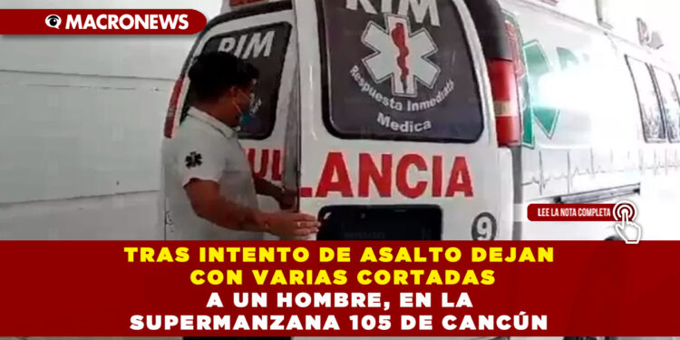 TRAS INTENTO DE ASALTO DEJAN CON VARIAS CORTADAS A UN HOMBRE, EN LA SUPERMANZANA 105 DE CANCÚN