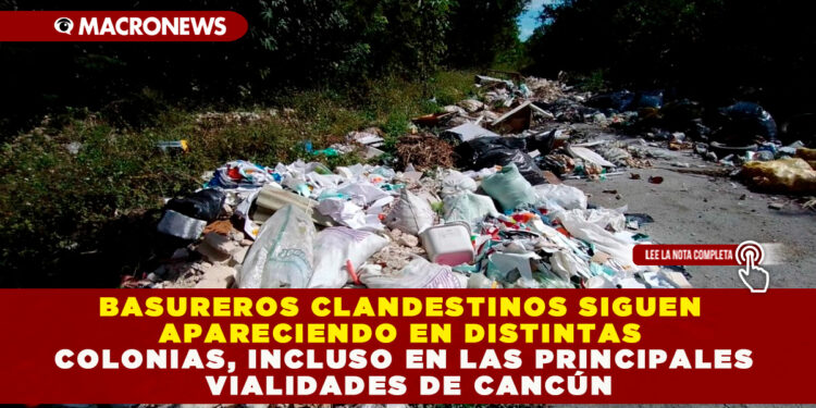 BASUREROS CLANDESTINOS SIGUEN APARECIENDO EN DISTINTAS COLONIAS, INCLUSO EN LAS PRINCIPALES VIALIDADES DE CANCÚN
