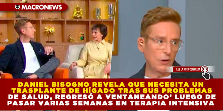 DANIEL BISOGNO REVELA QUE NECESITA UN TRASPLANTE DE HÍGADO TRAS SUS PROBLEMAS DE SALUD, REGRESÓ A VENTANEANDO’ LUEGO DE PASAR VARIAS SEMANAS EN TERAPIA INTENSIVA