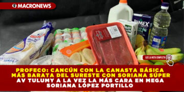 PROFECO: CANCÚN CON LA CANASTA BÁSICA MÁS BARATA DEL SURESTE CON SORIANA SÚPER AV TULUM Y A LA VEZ LA MÁS CARA EN MEGA SORIANA LÓPEZ PORTILLO