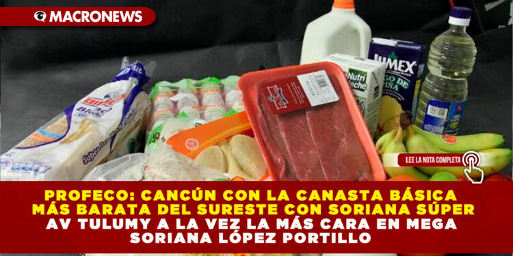 PROFECO: CANCÚN CON LA CANASTA BÁSICA MÁS BARATA DEL SURESTE CON SORIANA SÚPER AV TULUM Y A LA VEZ LA MÁS CARA EN MEGA SORIANA LÓPEZ PORTILLO