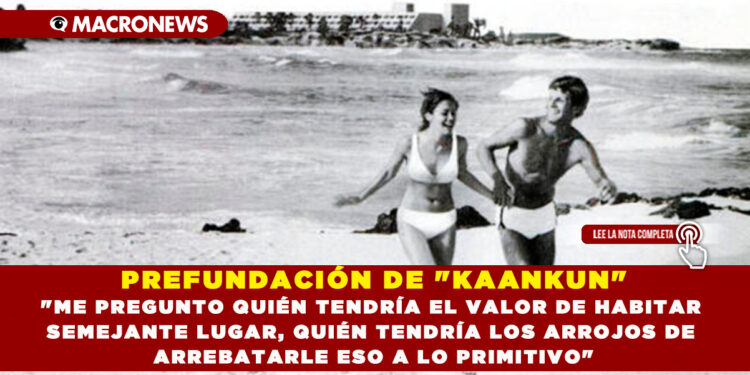 PREFUNDACIÓN DE «KAANKUN».  «ME PREGUNTO QUIÉN TENDRÍA EL VALOR DE HABITAR SEMEJANTE LUGAR, QUIÉN TENDRÍA LOS ARROJOS DE ARREBATARLE ESO A LO PRIMITIVO»