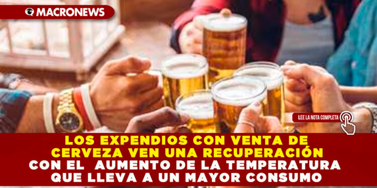 LOS EXPENDIOS CON VENTA DE CERVEZA VEN UNA RECUPERACIÓN CON EL AUMENTO DE LA TEMPERATURA QUE LLEVA A UN MAYOR CONSUMO