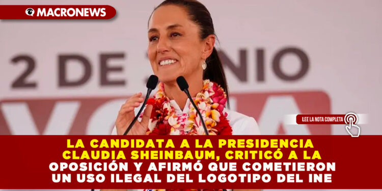 LA CANDIDATA A LA PRESIDENCIA CLAUDIA SHEINBAUM, CRITICÓ A LA OPOSICIÓN Y AFIRMÓ QUE COMETIERON UN USO ILEGAL DEL LOGOTIPO DEL INE