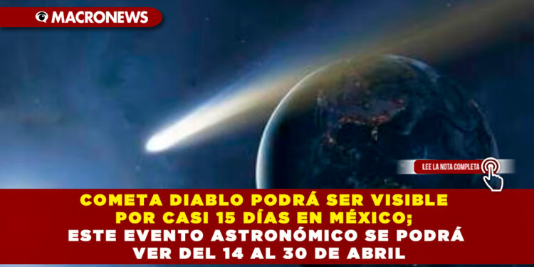 COMETA DIABLO PODRÁ SER VISIBLE POR CASI 15 DÍAS EN MÉXICO; ESTE EVENTO ASTRONÓMICO SE PODRÁ VER DEL 14 AL 30 DE ABRIL