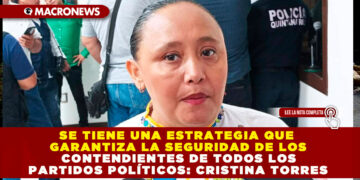SE TIENE UNA ESTRATEGIA QUE GARANTIZA LA SEGURIDAD DE LOS CONTENDIENTES DE TODOS LOS PARTIDOS POLÍTICOS: CRISTINA TORRES