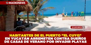 HABITANTES DE EL PUERTO «EL CUYO» EN YUCATÁN ARREMETEN CONTRA DUEÑOS DE CASAS DE VERANO POR INVADIR PLAYAS
