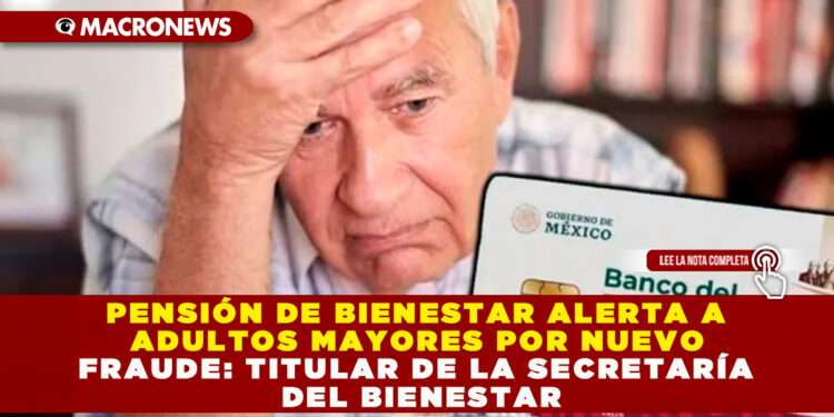 PENSIÓN DE BIENESTAR ALERTA A ADULTOS MAYORES POR NUEVO FRAUDE: TITULAR DE LA SECRETARÍA DEL BIENESTAR