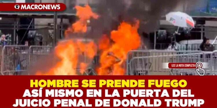 HOMBRE SE PRENDE FUEGO ASÍ MISMO EN LA PUERTA DEL JUICIO PENAL DE DONALD TRUMP