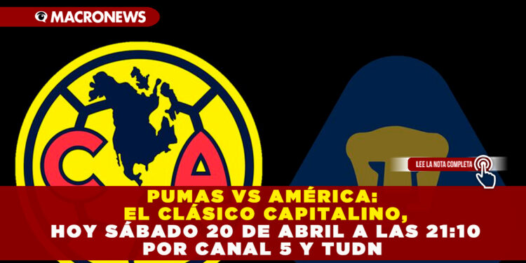 PUMAS VS AMÉRICA: EL CLÁSICO CAPITALINO, HOY SÁBADO 20 DE ABRIL A LAS 21:10 POR CANAL 5 Y TUDN