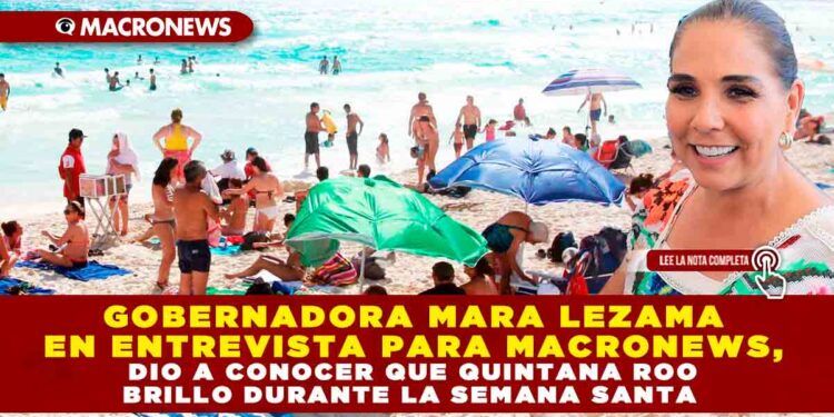 GOBERNADORA MARA LEZAMA EN ENTREVISTA PARA MACRONEWS, DIO A CONOCER QUE QUINTANA ROO BRILLO DURANTE LA SEMANA SANTA
