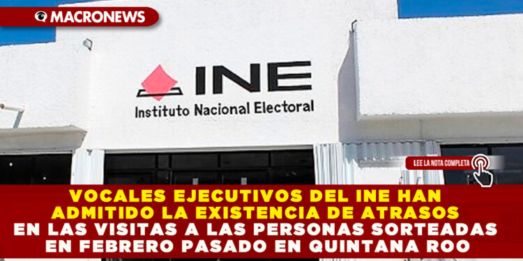 VOCALES EJECUTIVOS DEL INE HAN ADMITIDO LA EXISTENCIA DE ATRASOS EN LAS VISITAS A LAS PERSONAS SORTEADAS EN FEBRERO PASADO EN QUINTANA ROO
