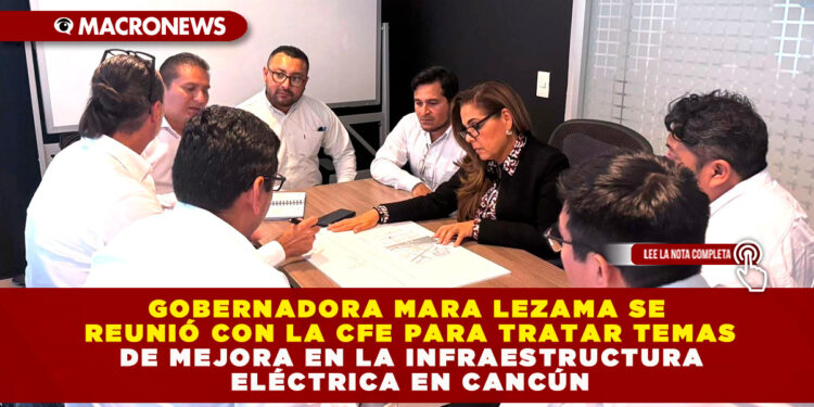 GOBERNADORA MARA LEZAMA SE REUNIÓ CON LA CFE PARA TRATAR TEMAS DE MEJORA EN LA INFRAESTRUCTURA ELÉCTRICA EN CANCÚN