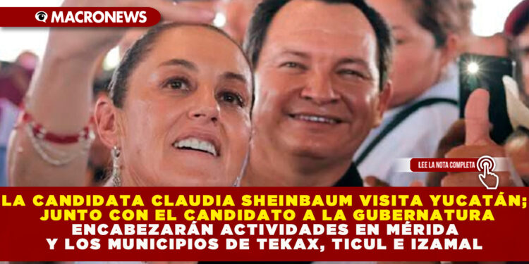 LA CANDIDATA CLAUDIA SHEINBAUM VISITA YUCATÁN; JUNTO CON EL CANDIDATO A LA GUBERNATURA ENCABEZARÁN ACTIVIDADES EN MÉRIDA Y LOS MUNICIPIOS DE TEKAX, TICUL E IZAMAL