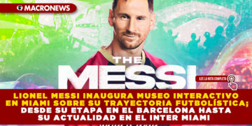 LIONEL MESSI INAUGURA MUSEO INTERACTIVO EN MIAMI SOBRE SU TRAYECTORIA FUTBOLÍSTICA; DESDE SU ETAPA EN EL BARCELONA HASTA SU ACTUALIDAD EN EL INTER MIAMI