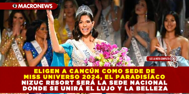 ELIGEN A CANCÚN COMO SEDE DE MISS UNIVERSO 2024, EL PARADISÍACO NIZUC RESORT SERÁ LA SEDE NACIONAL DONDE SE UNIRÁ EL LUJO Y LA BELLEZA