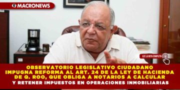 OBSERVATORIO LEGISLATIVO CIUDADANO IMPUGNA REFORMA AL ARTÍCULO 24 DE LA LEY DE HACIENDA DE QUINTANA ROO  QUE OBLIGA A NOTARIOS A CALCULAR Y RETENER IMPUESTOS EN OPERACIONES INMOBILIARIAS