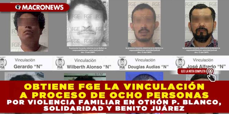 OBTIENE FGE LA VINCULACIÓN A PROCESO DE OCHO PERSONAS POR VIOLENCIA FAMILIAR EN OTHÓN P. BLANCO, SOLIDARIDAD Y BENITO JUÁREZ