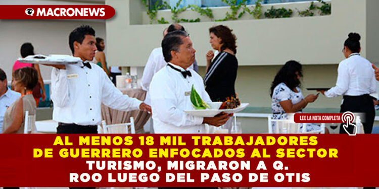 AL MENOS 18 MIL TRABAJADORES DE GUERRERO ENFOCADOS AL SECTOR TURISMO, MIGRARON A Q. ROO LUEGO DEL PASO DE OTIS