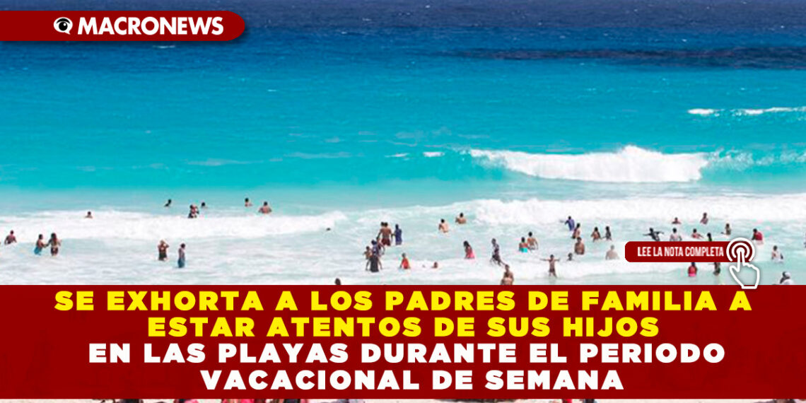 SE EXHORTA A LOS PADRES DE FAMILIA A ESTAR ATENTOS DE SUS HIJOS EN LAS PLAYAS DURANTE EL PERIODO VACACIONAL DE SEMANA
