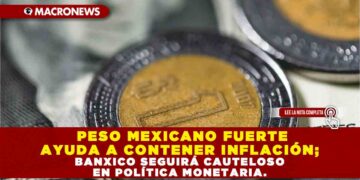 PESO MEXICANO FUERTE AYUDA A CONTENER INFLACIÓN; BANXICO SEGUIRÁ CAUTELOSO EN POLÍTICA MONETARIA.