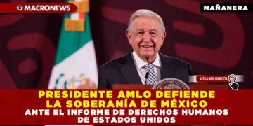 PRESIDENTE AMLO DEFIENDE LA SOBERANÍA DE MÉXICO ANTE EL INFORME DE DERECHOS HUMANOS DE ESTADOS UNIDOS
