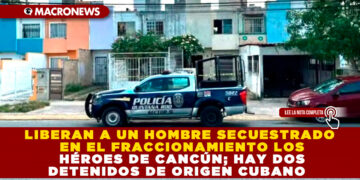 LIBERAN A UN HOMBRE SECUESTRADO EN EL FRACCIONAMIENTO LOS HÉROES DE CANCÚN; HAY DOS DETENIDOS DE ORIGEN CUBANO