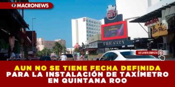AUN NO SE TIENE FECHA DEFINIDA PARA LA INSTALACIÓN DE TAXÍMETRO EN QUINTANA ROO