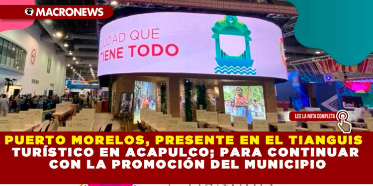 PUERTO MORELOS, PRESENTE EN EL TIANGUIS TURÍSTICO EN ACAPULCO; PARA CONTINUAR CON LA PROMOCIÓN DEL MUNICIPIO