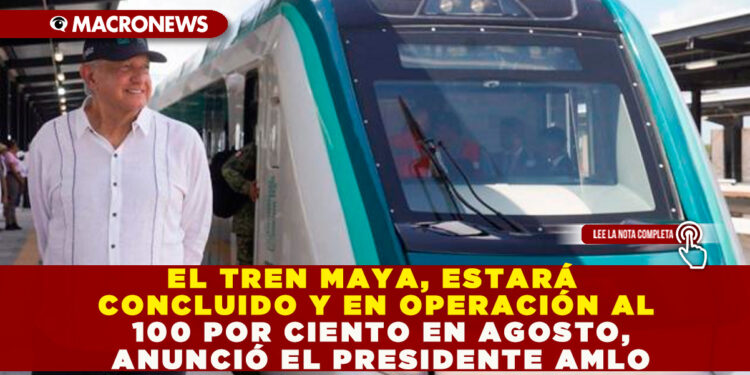EL TREN MAYA, ESTARÁ CONCLUIDO Y EN OPERACIÓN AL 100 POR CIENTO EN AGOSTO, ANUNCIÓ EL PRESIDENTE AMLO