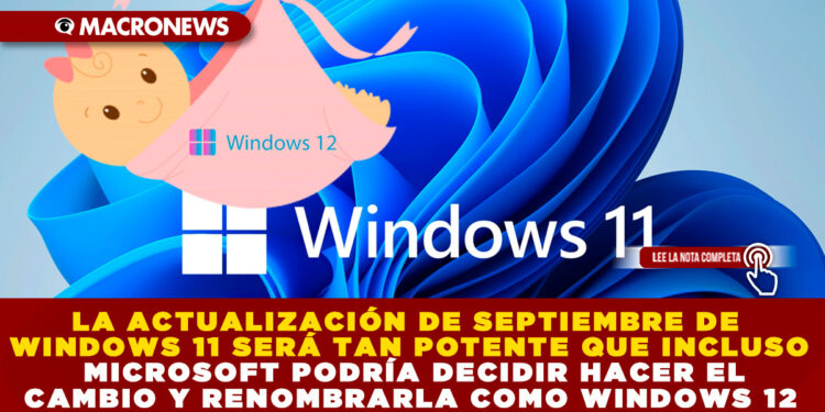 LA ACTUALIZACIÓN DE SEPTIEMBRE DE WINDOWS 11 SERÁ TAN POTENTE QUE INCLUSO MICROSOFT PODRÍA DECIDIR HACER EL CAMBIO Y RENOMBRARLA COMO WINDOWS 12