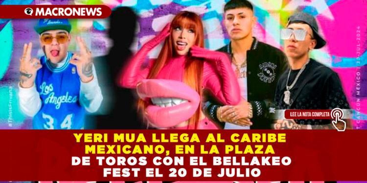 YERI MUA LLEGA AL CARIBE MEXICANO, EN LA PLAZA DE TOROS CON EL BELLAKEO FEST EL 20 DE JULIO