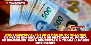 ¡PROTEGIENDO EL FUTURO! MÁS DE 40 MIL MILLONES DE PESOS SIN RECLAMAR SE DESTINAN AL FONDO DE PENSIONES PARA BENEFICIAR A TRABAJADORES MEXICANOS