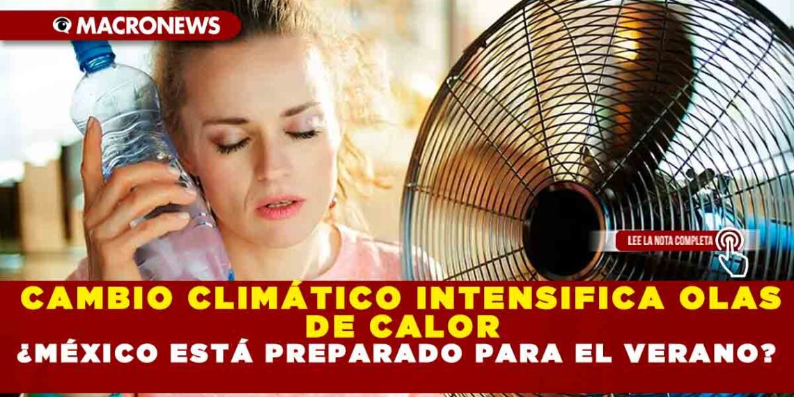 CAMBIO CLIMÁTICO INTENSIFICA OLAS DE CALOR ¿MÉXICO ESTÁ PREPARADO PARA ELVERANO?