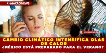CAMBIO CLIMÁTICO INTENSIFICA OLAS DE CALOR ¿MÉXICO ESTÁ PREPARADO PARA ELVERANO?