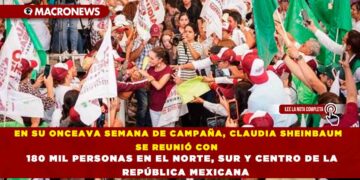EN SU ONCEAVA SEMANA DE CAMPAÑA, CLAUDIA SHEINBAUM SE REUNIÓ CON 180 MIL PERSONAS EN EL NORTE, SUR Y CENTRO DE LA REPÚBLICA MEXICANA