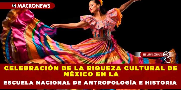CELEBRACIÓN DE LA RIQUEZA CULTURAL DE MÉXICO EN LA ESCUELA NACIONAL DE ANTROPOLOGÍA E HISTORIA