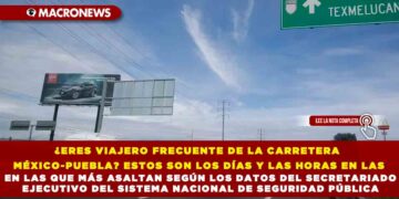 ¿ERES VIAJERO FRECUENTE DE LA CARRETERA MÉXICO-PUEBLA? ESTOS SON LOS DÍAS Y LAS HORAS EN LAS QUE MÁS ASALTAN SEGÚN LOS DATOS DEL SECRETARIADO EJECUTIVO DEL SISTEMA NACIONAL DE SEGURIDAD PÚBLICA