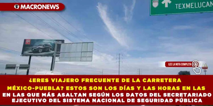 ¿ERES VIAJERO FRECUENTE DE LA CARRETERA MÉXICO-PUEBLA? ESTOS SON LOS DÍAS Y LAS HORAS EN LAS QUE MÁS ASALTAN SEGÚN LOS DATOS DEL SECRETARIADO EJECUTIVO DEL SISTEMA NACIONAL DE SEGURIDAD PÚBLICA