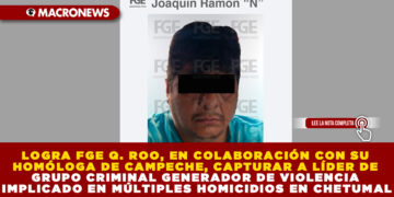 LOGRA FGE Q. ROO, EN COLABORACIÓN CON SU HOMÓLOGA DE CAMPECHE, CAPTURAR A LÍDER DE GRUPO CRIMINAL GENERADOR DE VIOLENCIA IMPLICADO EN MÚLTIPLES HOMICIDIOS EN CHETUMAL