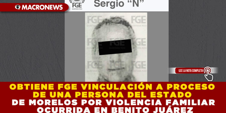 OBTIENE FGE VINCULACIÓN A PROCESO DE UNA PERSONA DEL ESTADO DE MORELOS POR VIOLENCIA FAMILIAR OCURRIDA EN BENITO JUÁREZ
