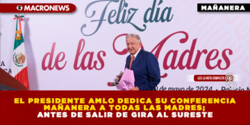 EL PRESIDENTE AMLO DEDICA SU CONFERENCIA MAÑANERA A TODAS LAS MADRES; ANTES DE SALIR DE GIRA AL SURESTE