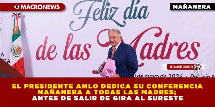 EL PRESIDENTE AMLO DEDICA SU CONFERENCIA MAÑANERA A TODAS LAS MADRES; ANTES DE SALIR DE GIRA AL SURESTE