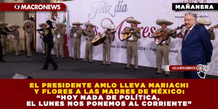 EL PRESIDENTE AMLO LLEVA MARIACHI Y FLORES A LAS MADRES DE MÉXICO: “HOY NADA DE POLÍTICA, EL LUNES NOS PONEMOS AL CORRIENTE”