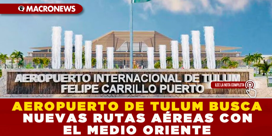 AEROPUERTO DE TULUM BUSCA NUEVAS RUTAS AÉREAS CON EL MEDIO ORIENTE