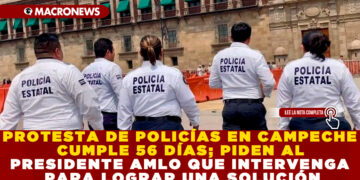 PROTESTA DE POLICÍAS EN CAMPECHE CUMPLE 56 DÍAS; PIDEN AL PRESIDENTE AMLO QUE INTERVENGA PARA LOGRAR UNA SOLUCIÓN