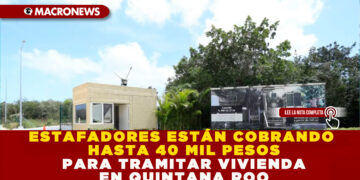 ESTAFADORES ESTÁN COBRANDO HASTA 40 MIL PESOS PARA TRAMITAR VIVIENDA EN QUINTANA ROO