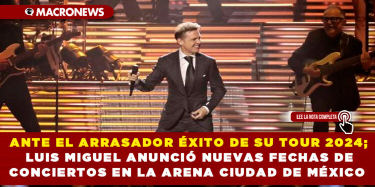 ANTE EL ARRASADOR ÉXITO DE SU TOUR 2024; LUIS MIGUEL ANUNCIÓ NUEVAS FECHAS DE CONCIERTOS EN LA ARENA CIUDAD DE MÉXICO