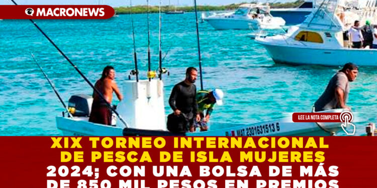 XIX TORNEO INTERNACIONAL DE PESCA DE ISLA MUJERES 2024; CON UNA BOLSA DE MÁS DE 850 MIL PESOS EN PREMIOS